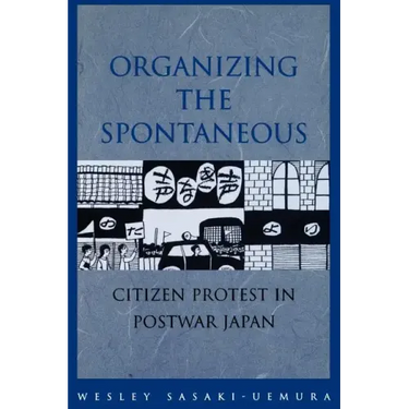 Organizing the Spontaneous: Citizen Protest in Postwar Japan