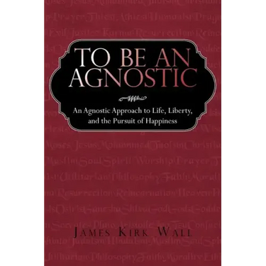 To Be an Agnostic: An Agnostic Approach to Life, Liberty, and the Pursuit of Happiness