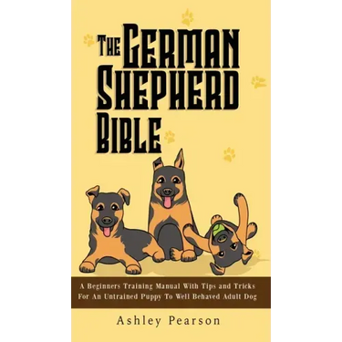 The German Shepherd Bible - A Beginners Training Manual With Tips and Tricks For An Untrained Puppy To Well Behaved Adult Dog