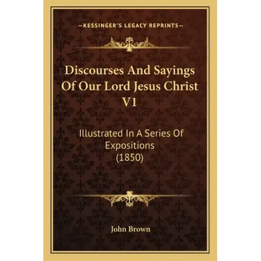 Discourses and Sayings of Our Lord Jesus Christ V1: Illustrated in a Series of Expositions (1850)