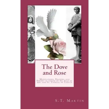 The Dove and Rose: Prayers, Poetry, and Meditations devoted to St. Joan of Arc and St. Thérèse of Lisieux