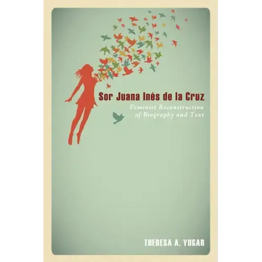 Sor Juana Inés de la Cruz: Feminist Reconstruction of Biography and Text