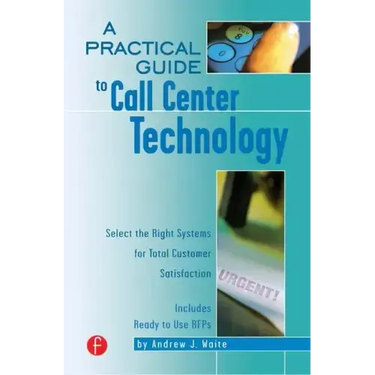 A Practical Guide to Call Center Technology: Select the Right Systems for Total Customer Satisfaction