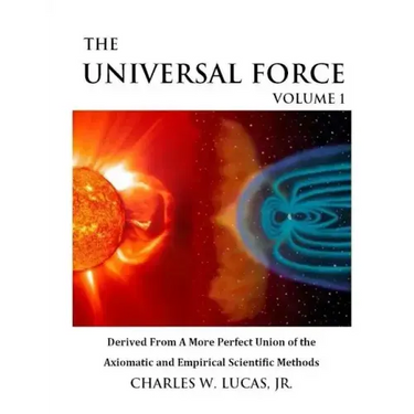 The Universal Force Volume 1: Derived From a More Perfect Union of the Axiomatic and Empirical Scientific Methods