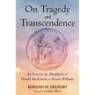 On Tragedy and Transcendence: An Essay on the Metaphysics of Donald MacKinnon and Rowan Williams