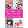 The Smoothie Recipe Book: Great Healthy Smoothie Ingredients, Delicious Smoothie Recipes