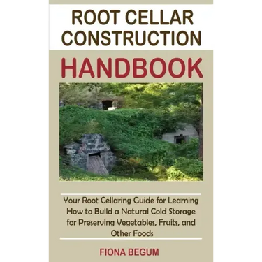 Root Cellar Construction Handbook: Your Root Cellaring Guide for Learning How to Build a Natural Cold Storage for Preserving Vegetables, Fruits, and O