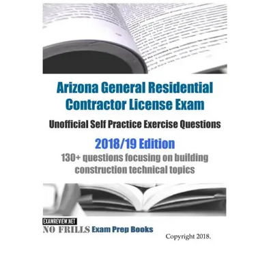 Arizona General Residential Contractor License Exam Unofficial Self Practice Exercise Questions 2018/19 Edition: 130+ questions focusing on building c