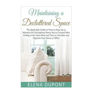 Maintaining a Decluttered Space: The Applicable Guide on How to Maintain the Decluttered Haven You've Created After Putting in the Hard Work and Time