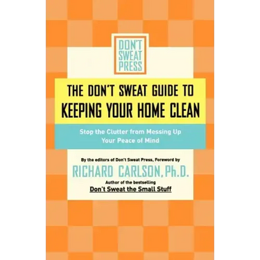 The Don't Sweat Guide to Keeping Your Home Clean: Stop the Clutter from Messing Up Your Peace of Mind