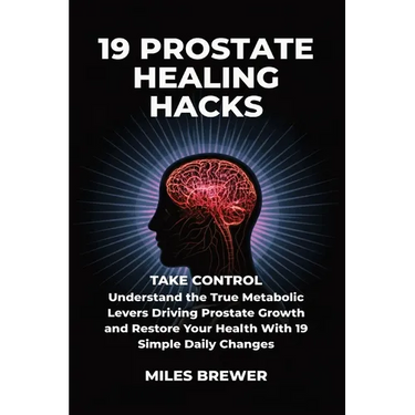 19 Prostate Healing Hacks: Take Control: Understand the True Metabolic Levers Driving Prostate Growth and Restore Your Health With 19 Simple Daily Cha