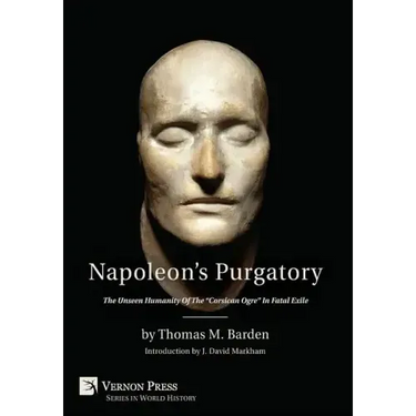 Napoleon's Purgatory: The Unseen Humanity of the "Corsican Ogre" in Fatal Exile (with an introduction by J. David Markham)