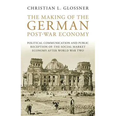 The Making of the German Post-War Economy Political Communication and Public Reception of the Social Market Economy After World War Two
