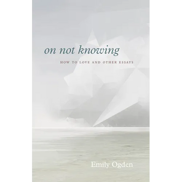 On Not Knowing: How to Love and Other Essays