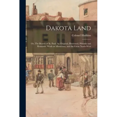 Dakota Land; or, The Beauty of St. Paul. An Original, Illustrated, Historic and Romantic Work on Minnesota, and the Great North-west