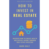 How to Invest in Real Estate: Discover how to Create Wealth and Passive Income Through Real Estate Investing