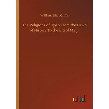 The Religions of Japan From the Dawn of History To the Era of Meiji