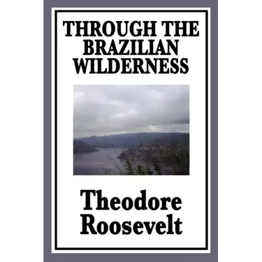 Through the Brazilian Wilderness: Or My Voyage Along the River of Doubt