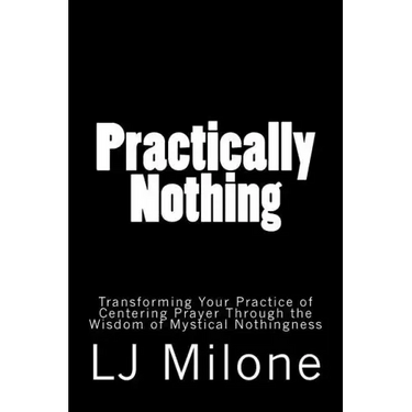 Practically Nothing: Transforming Your Practice of Centering Prayer Through the Wisdom of Mystical Nothingness