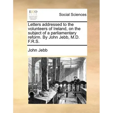 Letters Addressed to the Volunteers of Ireland, on the Subject of a Parliamentary Reform. by John Jebb, M.D. F.R.S.