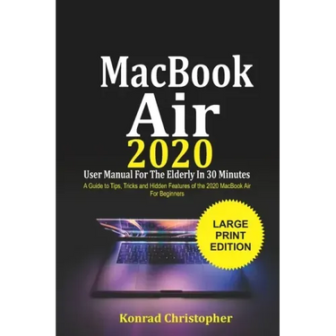 MacBook Air 2020 User Manual For the Elderly In 30 Minutes: A Guide to Tips, Tricks and Hidden Features of the 2020 MacBook Air for Beginners