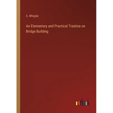 An Elementary and Practical Treatise on Bridge Building