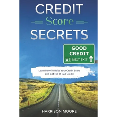 Credit Score Secrets: A Complete Step by Step Guide to Discover How To Fix, Repair and Raise Your Credit Score Quickly and Get Rid of Bad Credit