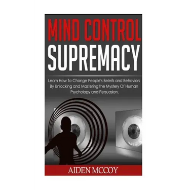 Mind Control: Learn How to Change People's Beliefs and Behaviors by Unlocking and Mastering the Mystery of Human Psychology and Persuasion