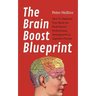 The Brain Boost Blueprint: How To Optimize Your Brain for Peak Mental Performance, Neurogrowth, and Cognitive Fitness