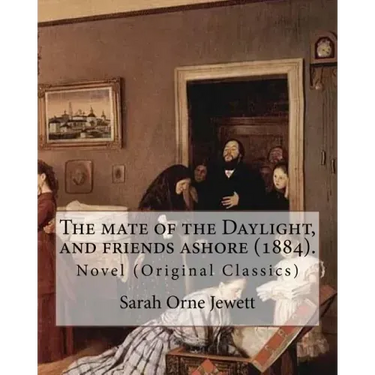 The mate of the Daylight, and friends ashore (1884). By: Sarah Orne Jewett: Novel (Original Classics)