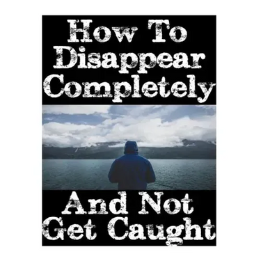How To Disappear Completely and Not Get Caught: 26 Lessons On How To Evade The Authorities, Establish A New Identity, and Start A New Life Without Lea