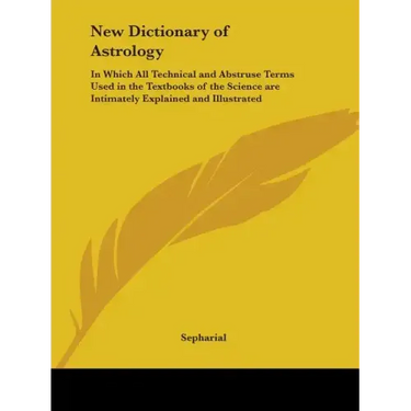 New Dictionary of Astrology: In Which All Technical and Abstruse Terms Used in the Textbooks of the Science are Intimately Explained and Illustrate