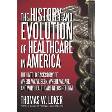 The History and Evolution of Healthcare in America: The Untold Backstory of Where We've Been, Where We Are, and Why Healthcare Needs Reform