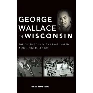 George Wallace in Wisconsin: The Divisive Campaigns That Shaped a Civil Rights Legacy