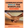 Communication Skills for Workplace Success: How to Practice Effective Communication in Work & Life, Boost Your Income & Thrive Effectively