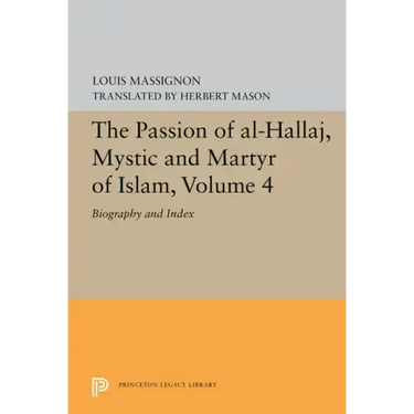 The Passion of Al-Hallaj, Mystic and Martyr of Islam, Volume 4: Biography and Index