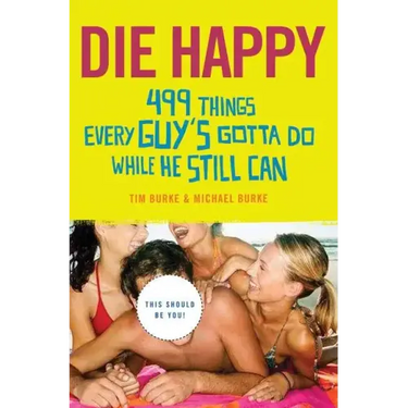 Die Happy: 499 Things Every Guy's Gotta Do While He Still Can