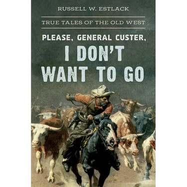 Please, General Custer, I Don't Want to Go: True Tales of the Old West
