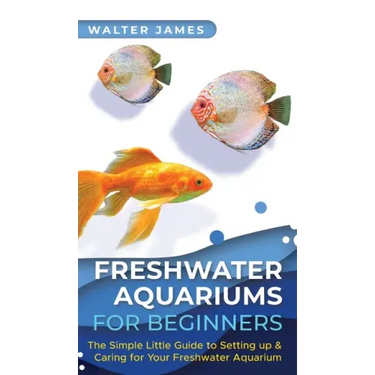 Freshwater Aquariums for Beginners: The Simple Little Guide to Setting up & Caring for Your Freshwater Aquarium