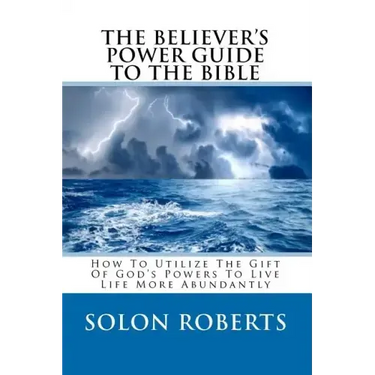 The Believer's Power Guide To The Bible: How To Utilze The Gifts Of God's Powers To Live Life More Abundantly