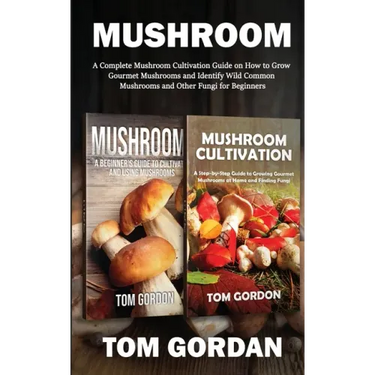 Mushroom: A Complete Mushroom Cultivation Guide on How to Grow Gourmet Mushrooms and Identify Wild Common Mushrooms and Other Fungi for Beginners