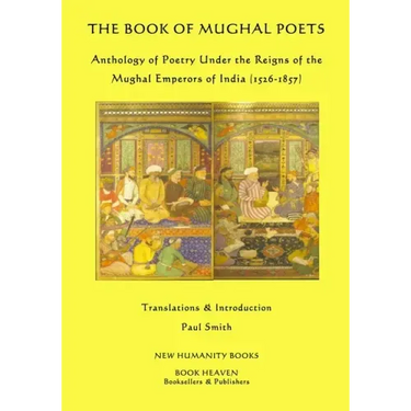 The Book of Mughal Poets: Anthology of Poetry Under the Reigns of the Mughal Emperors of India (1526-1857)