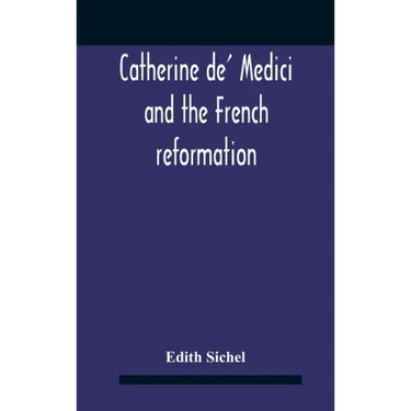 Catherine De' Medici And The French Reformation