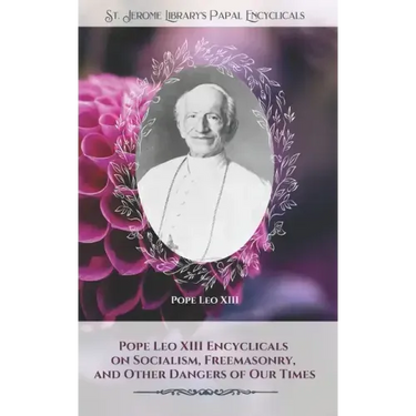 Pope Leo XIII Encyclicals on Socialism, Freemasonry, and Other Dangers of Our Times