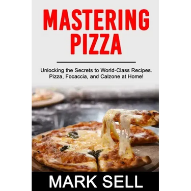 Mastering Pizza: Unlocking the Secrets to World-Class Recipes. Pizza, Focaccia and Calzone at Home!