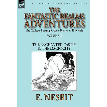 The Collected Young Readers Fiction of E. Nesbit-Volume 4: The Fantastic Realms Adventures-The Enchanted Castle & The Magic City