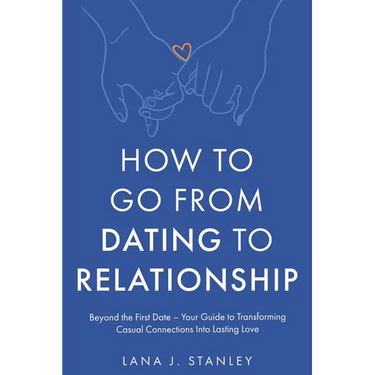 How to Go From Dating to Relationship: Beyond the First Date - Your Guide to Transforming Casual Connections Into Lasting Love