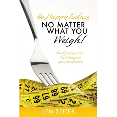 Be happy today, no matter what you weigh!: Find food freedom by changing your perspective