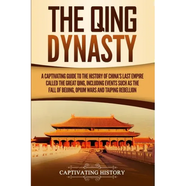The Qing Dynasty: A Captivating Guide to the History of China's Last Empire Called the Great Qing, Including Events Such as the Fall of Beijing, Opium