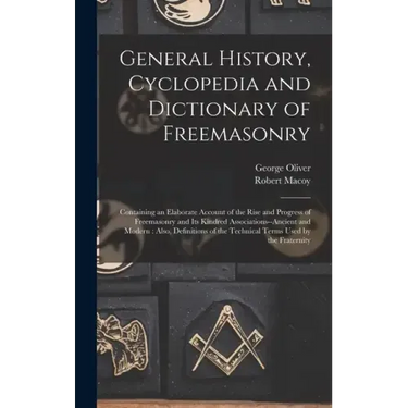 General History, Cyclopedia and Dictionary of Freemasonry: Containing an Elaborate Account of the Rise and Progress of Freemasonry and Its Kindred Ass